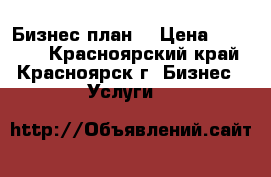 Бизнес план  › Цена ­ 15 000 - Красноярский край, Красноярск г. Бизнес » Услуги   